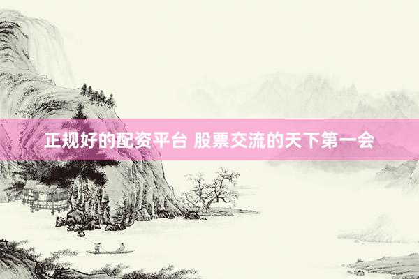 正规好的配资平台 股票交流的天下第一会