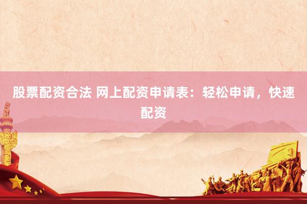 股票配资合法 网上配资申请表：轻松申请，快速配资