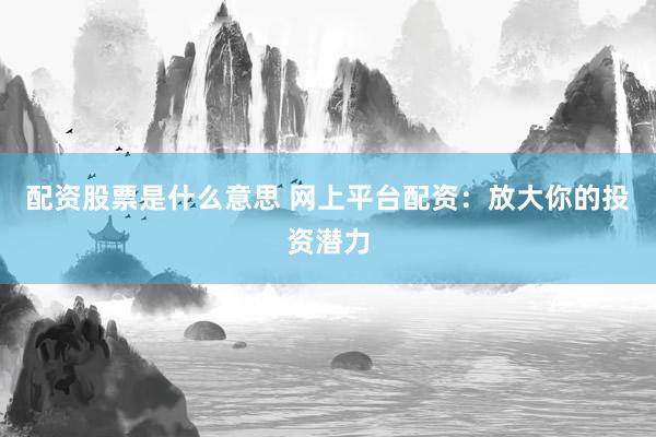 配资股票是什么意思 网上平台配资：放大你的投资潜力