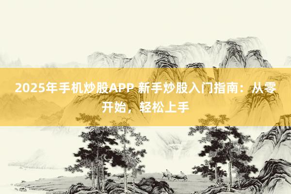 2025年手机炒股APP 新手炒股入门指南：从零开始，轻松上手