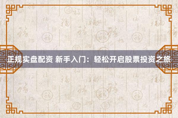 正规实盘配资 新手入门：轻松开启股票投资之旅