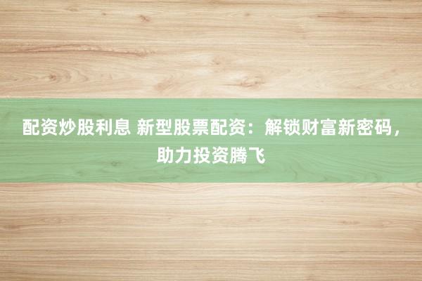 配资炒股利息 新型股票配资：解锁财富新密码，助力投资腾飞