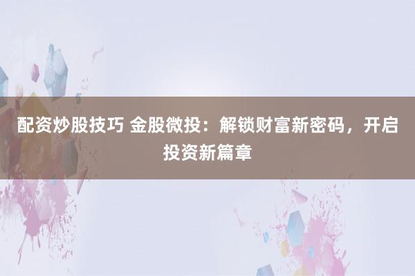 配资炒股技巧 金股微投：解锁财富新密码，开启投资新篇章
