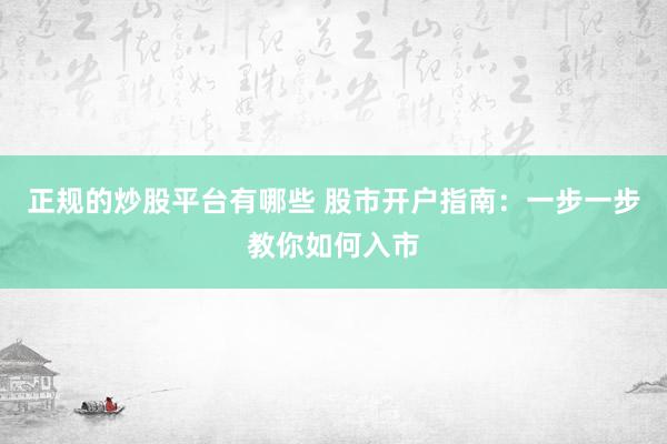 正规的炒股平台有哪些 股市开户指南：一步一步教你如何入市