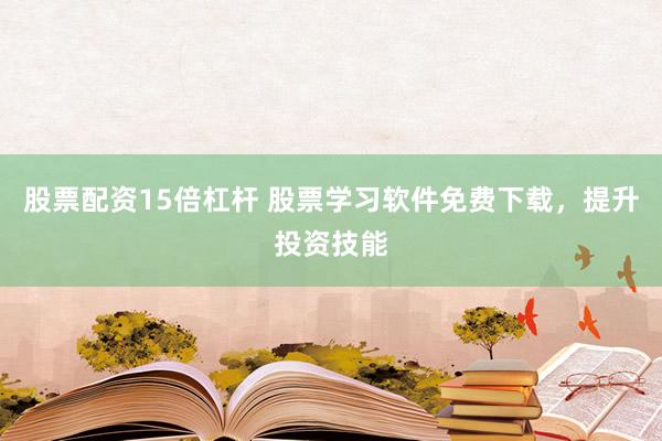 股票配资15倍杠杆 股票学习软件免费下载，提升投资技能