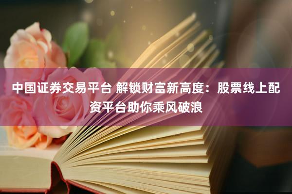 中国证券交易平台 解锁财富新高度：股票线上配资平台助你乘风破浪