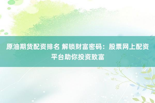 原油期货配资排名 解锁财富密码：股票网上配资平台助你投资致富