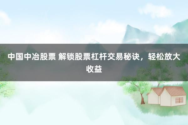中国中冶股票 解锁股票杠杆交易秘诀，轻松放大收益