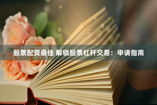 股票配资最佳 解锁股票杠杆交易：申请指南