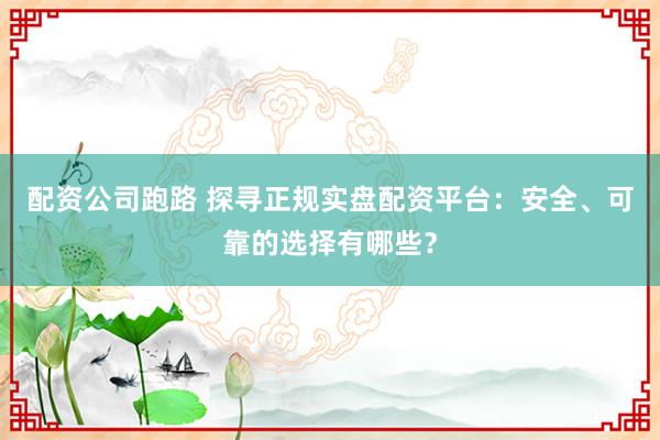 配资公司跑路 探寻正规实盘配资平台：安全、可靠的选择有哪些？