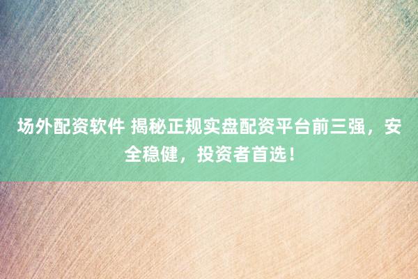 场外配资软件 揭秘正规实盘配资平台前三强，安全稳健，投资者首选！