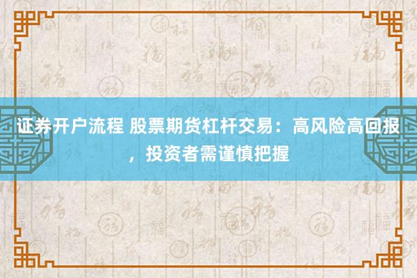 证券开户流程 股票期货杠杆交易：高风险高回报，投资者需谨慎把握