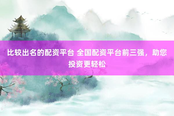 比较出名的配资平台 全国配资平台前三强，助您投资更轻松