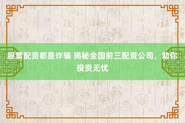 股票配资都是诈骗 揭秘全国前三配资公司，助你投资无忧