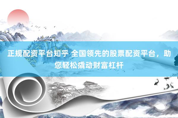 正规配资平台知乎 全国领先的股票配资平台，助您轻松撬动财富杠杆
