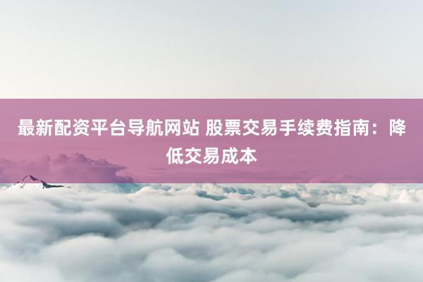 最新配资平台导航网站 股票交易手续费指南：降低交易成本