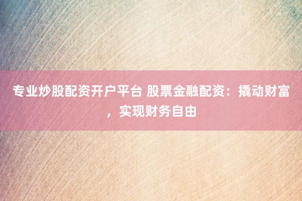 专业炒股配资开户平台 股票金融配资：撬动财富，实现财务自由