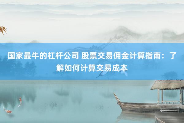 国家最牛的杠杆公司 股票交易佣金计算指南：了解如何计算交易成本