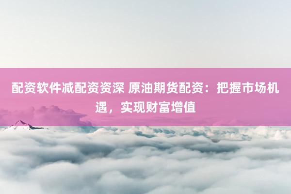 配资软件减配资资深 原油期货配资：把握市场机遇，实现财富增值