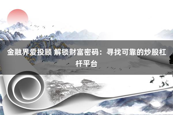 金融界爱投顾 解锁财富密码：寻找可靠的炒股杠杆平台