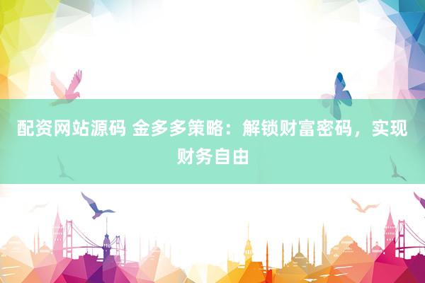 配资网站源码 金多多策略：解锁财富密码，实现财务自由
