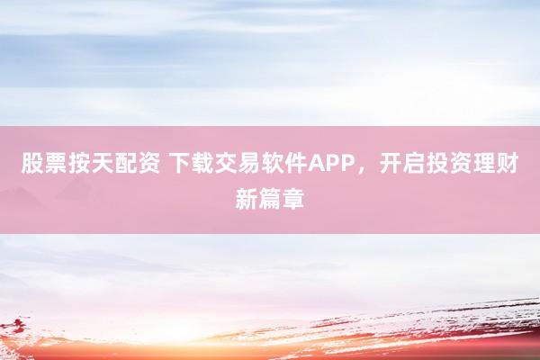 股票按天配资 下载交易软件APP，开启投资理财新篇章