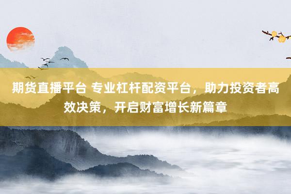 期货直播平台 专业杠杆配资平台，助力投资者高效决策，开启财富增长新篇章