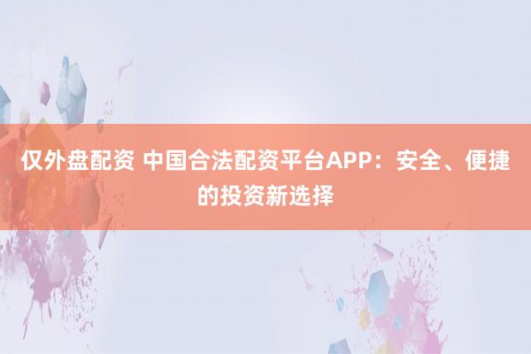 仅外盘配资 中国合法配资平台APP：安全、便捷的投资新选择