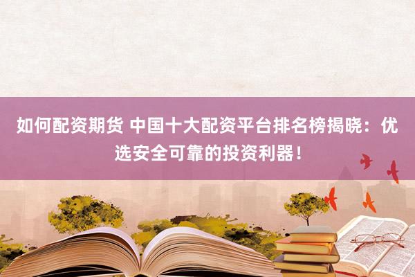 如何配资期货 中国十大配资平台排名榜揭晓：优选安全可靠的投资利器！