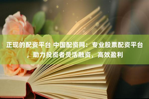 正现的配资平台 中国配资网：专业股票配资平台，助力投资者灵活融资，高效盈利