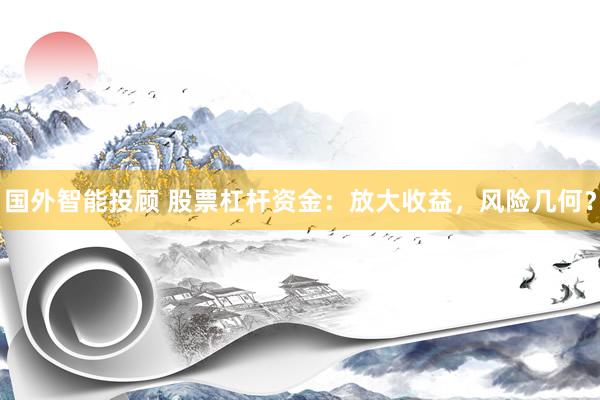 国外智能投顾 股票杠杆资金：放大收益，风险几何？