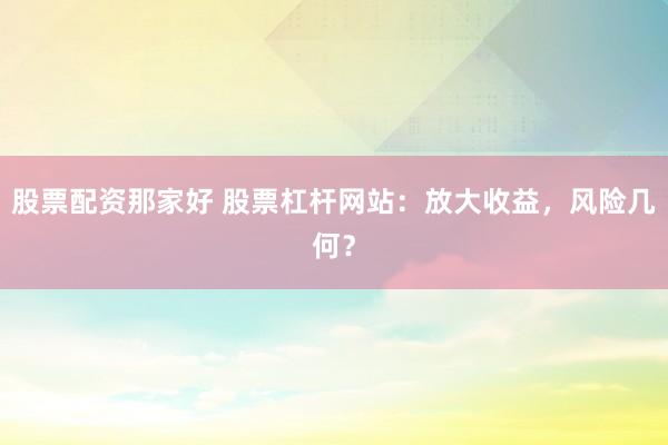 股票配资那家好 股票杠杆网站：放大收益，风险几何？