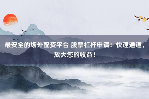 最安全的场外配资平台 股票杠杆申请：快速通道，放大您的收益！