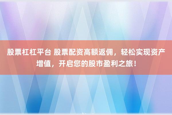 股票杠杠平台 股票配资高额返佣，轻松实现资产增值，开启您的股市盈利之旅！