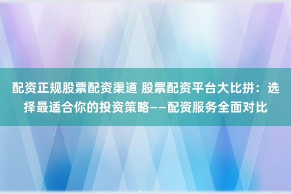 配资正规股票配资渠道 股票配资平台大比拼：选择最适合你的投资策略——配资服务全面对比