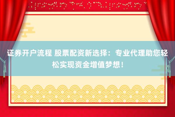证券开户流程 股票配资新选择：专业代理助您轻松实现资金增值梦想！
