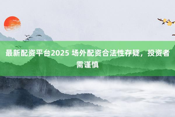 最新配资平台2025 场外配资合法性存疑，投资者需谨慎