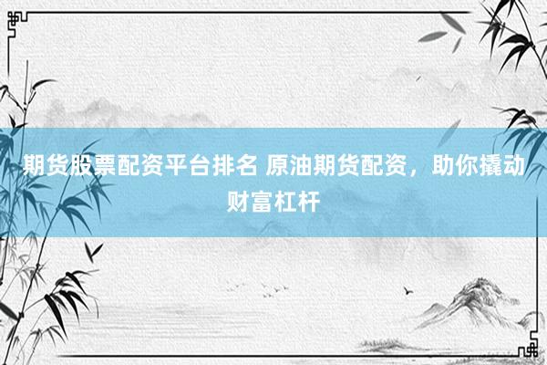 期货股票配资平台排名 原油期货配资，助你撬动财富杠杆