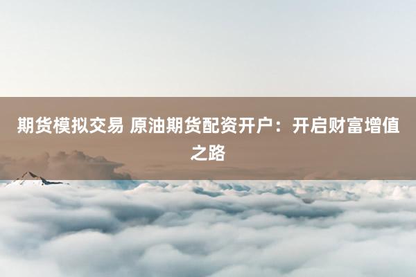 期货模拟交易 原油期货配资开户：开启财富增值之路