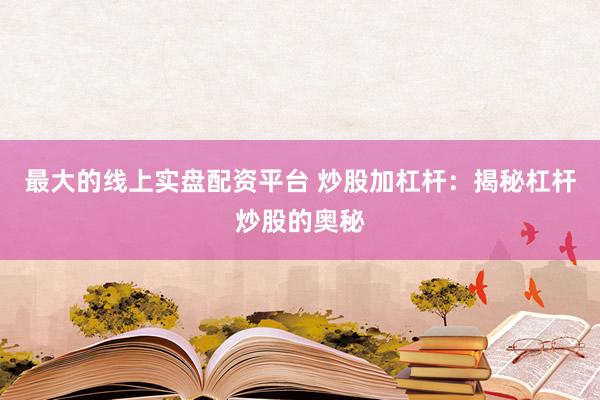 最大的线上实盘配资平台 炒股加杠杆：揭秘杠杆炒股的奥秘