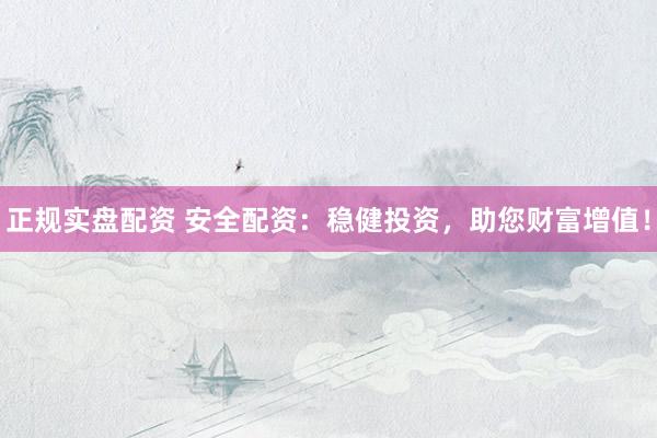 正规实盘配资 安全配资：稳健投资，助您财富增值！