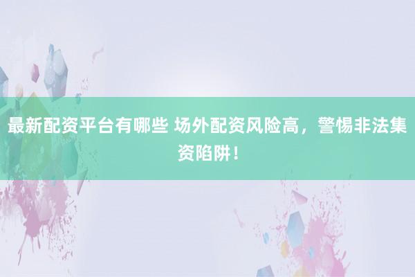 最新配资平台有哪些 场外配资风险高，警惕非法集资陷阱！