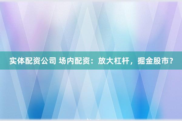 实体配资公司 场内配资：放大杠杆，掘金股市？