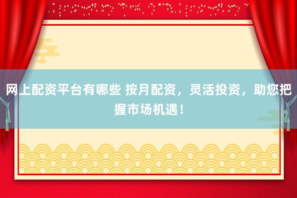 网上配资平台有哪些 按月配资，灵活投资，助您把握市场机遇！