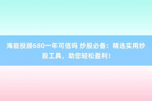 海能投顾680一年可信吗 炒股必备：精选实用炒股工具，助您轻松盈利！