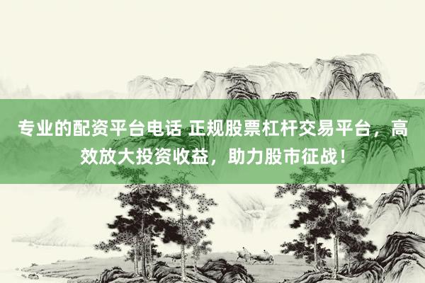 专业的配资平台电话 正规股票杠杆交易平台，高效放大投资收益，助力股市征战！