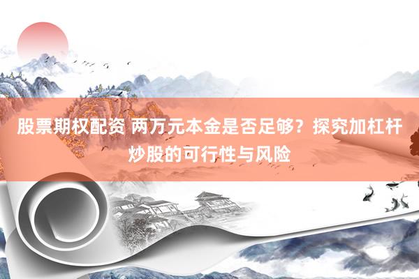 股票期权配资 两万元本金是否足够？探究加杠杆炒股的可行性与风险