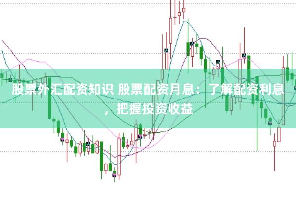 股票外汇配资知识 股票配资月息：了解配资利息，把握投资收益
