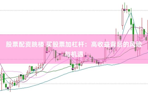 股票配资跳楼 买股票加杠杆：高收益背后的风险与机遇