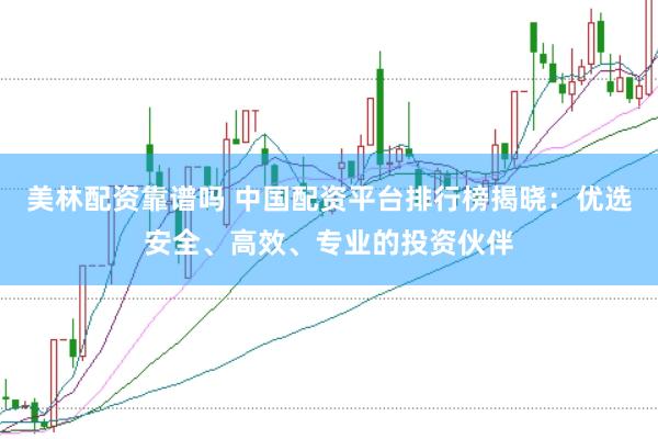 美林配资靠谱吗 中国配资平台排行榜揭晓：优选安全、高效、专业的投资伙伴
